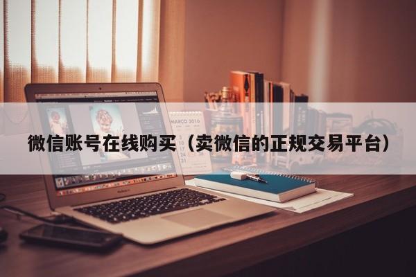 微信账号在线购买（卖微信的正规交易平台）