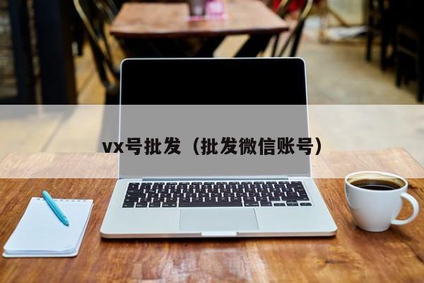 vx号批发（批发微信账号）