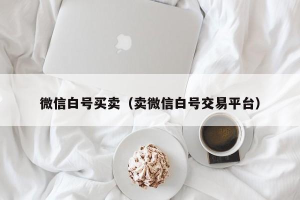 微信白号买卖（卖微信白号交易平台）