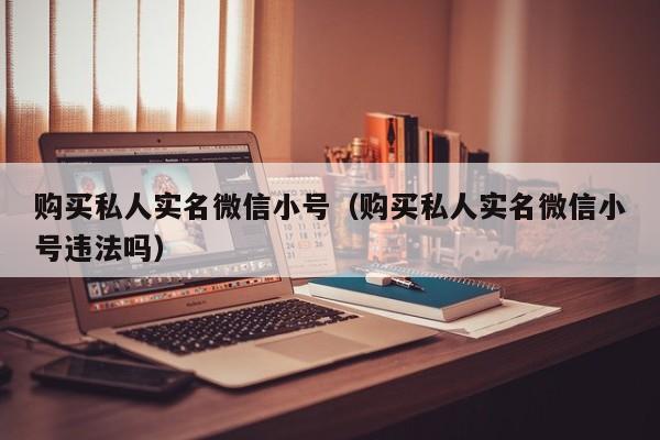 购买私人实名微信小号（购买私人实名微信小号违法吗）