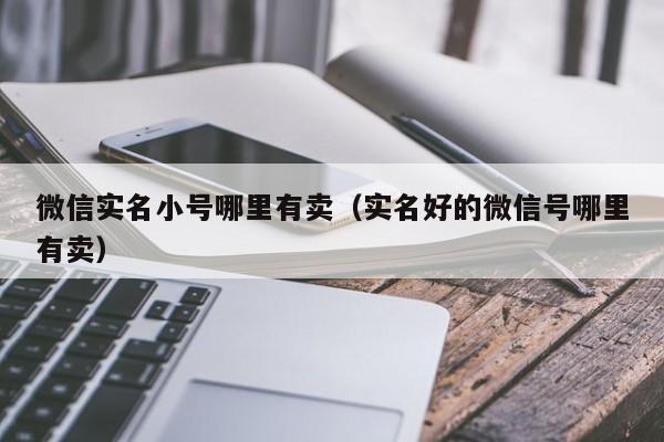 微信实名小号哪里有卖（实名好的微信号哪里有卖）