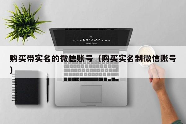 购买带实名的微信账号（购买实名制微信账号）