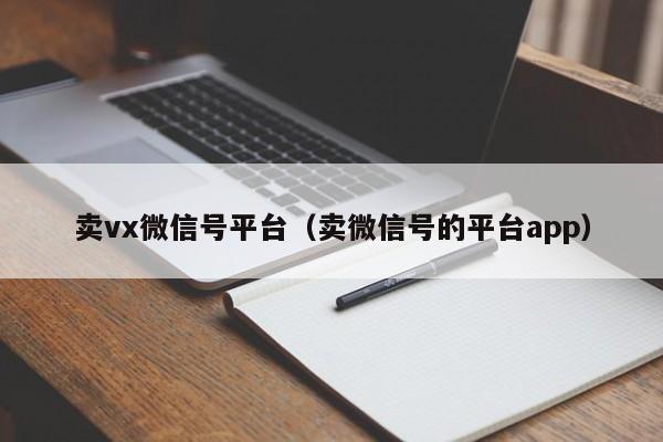 卖vx微信号平台（卖微信号的平台app）