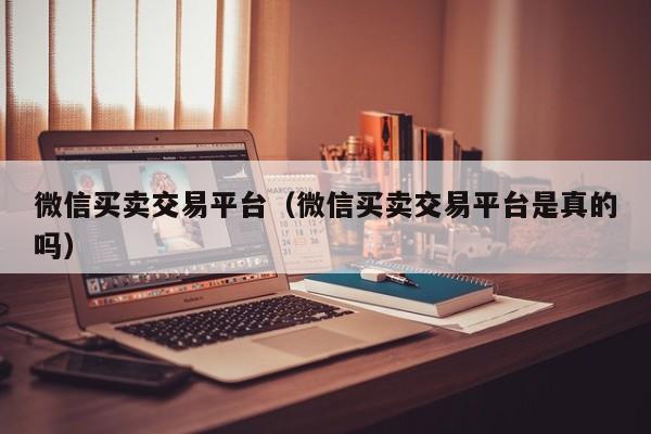 微信买卖交易平台（微信买卖交易平台是真的吗）