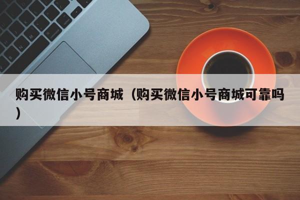购买微信小号商城（购买微信小号商城可靠吗）