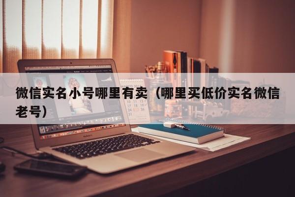 微信实名小号哪里有卖（哪里买低价实名微信老号）