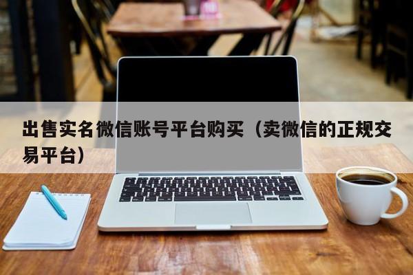 出售实名微信账号平台购买（卖微信的正规交易平台）