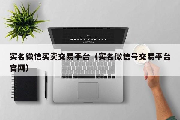 实名微信买卖交易平台（实名微信号交易平台官网）