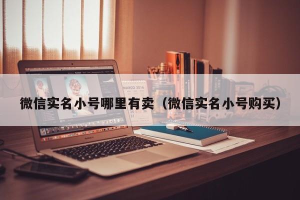 微信实名小号哪里有卖（微信实名小号购买）