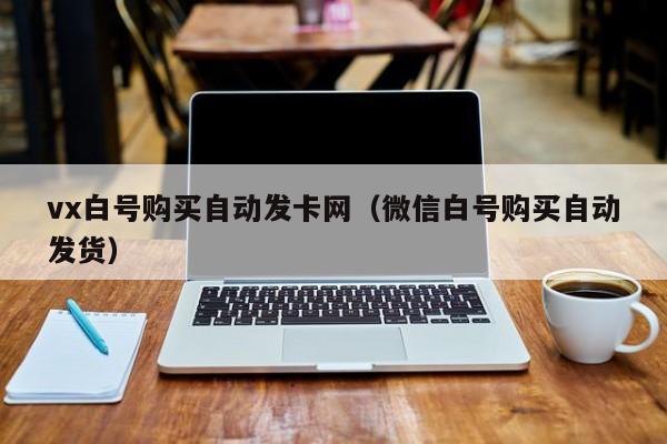 vx白号购买自动发卡网（微信白号购买自动发货）