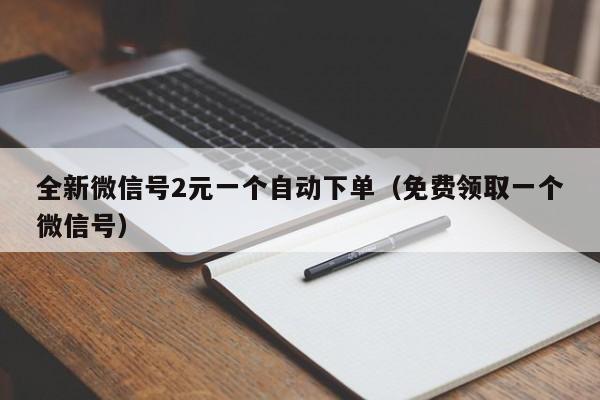 全新微信号2元一个自动下单（免费领取一个微信号）