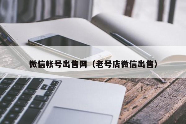 微信帐号出售网（老号店微信出售）