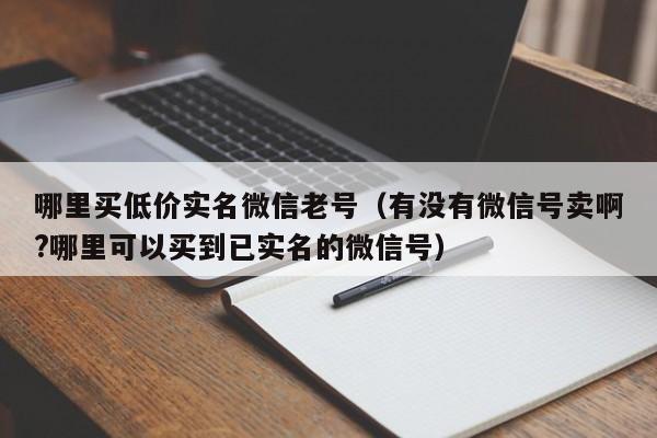 哪里买低价实名微信老号（有没有微信号卖啊?哪里可以买到已实名的微信号）