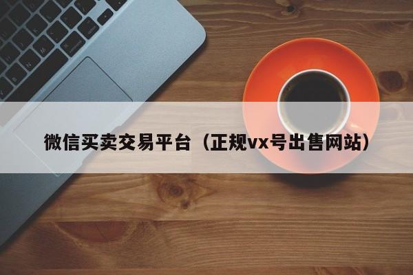 微信买卖交易平台（正规vx号出售网站）