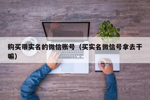 购买带实名的微信账号（买实名微信号拿去干嘛）