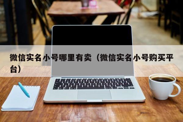 微信实名小号哪里有卖（微信实名小号购买平台）