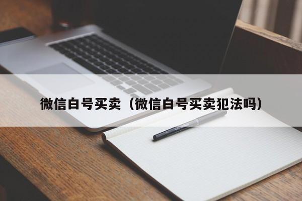 微信白号买卖（微信白号买卖犯法吗）