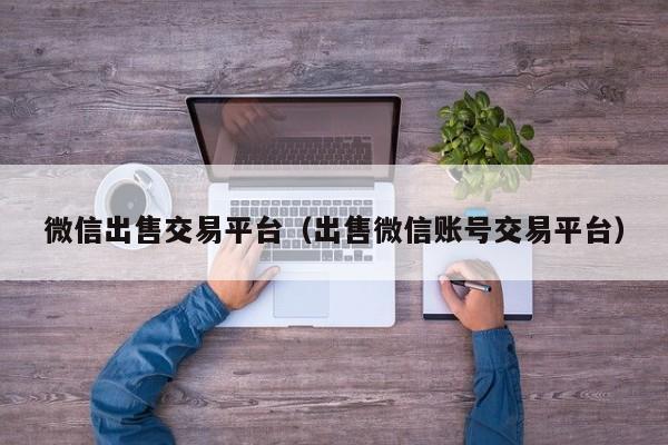 微信出售交易平台（出售微信账号交易平台）