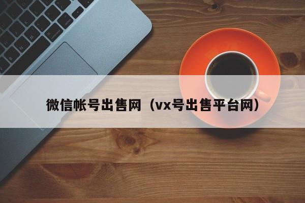 微信帐号出售网（vx号出售平台网）