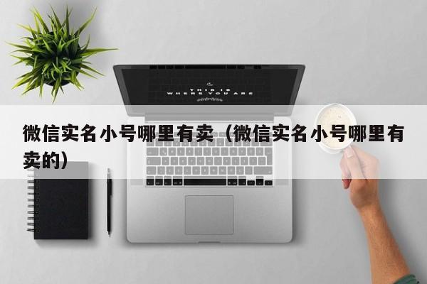 微信实名小号哪里有卖（微信实名小号哪里有卖的）