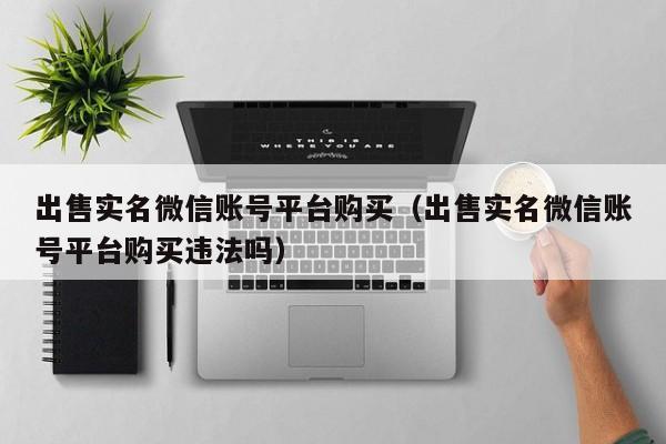 出售实名微信账号平台购买（出售实名微信账号平台购买违法吗）