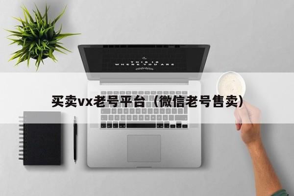 买卖vx老号平台（微信老号售卖）