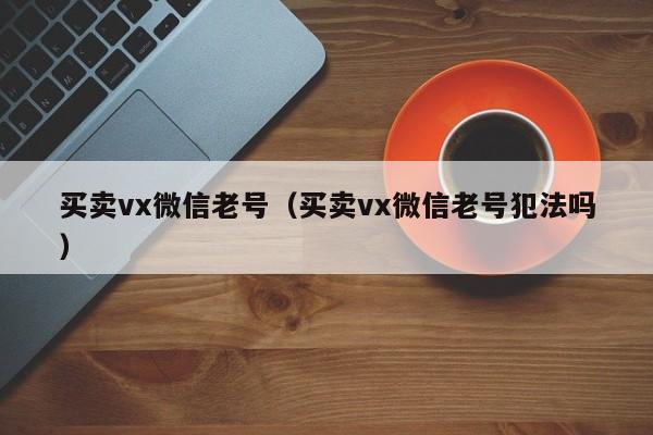 买卖vx微信老号（买卖vx微信老号犯法吗）