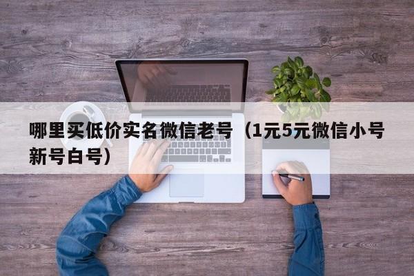 哪里买低价实名微信老号（1元5元微信小号新号白号）