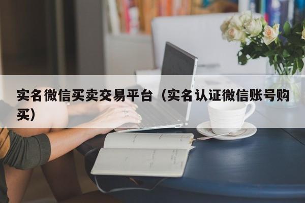 实名微信买卖交易平台（实名认证微信账号购买）