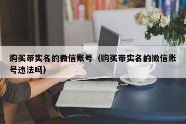 购买带实名的微信账号（购买带实名的微信账号违法吗）