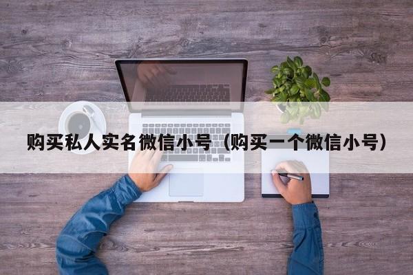 购买私人实名微信小号（购买一个微信小号）