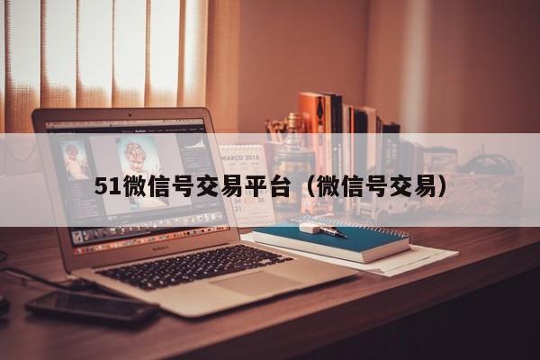 51微信号交易平台（微信号交易）