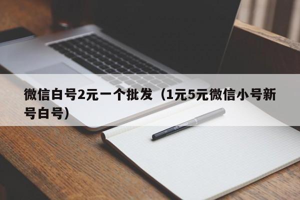 微信白号2元一个批发（1元5元微信小号新号白号）