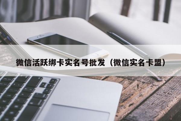 微信活跃绑卡实名号批发（微信实名卡盟）